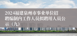 2024福建泉州市事业单位招聘编制内工作人员拟聘用人员公示（九）