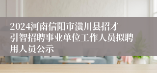 2024河南信阳市潢川县招才引智招聘事业单位工作人员拟聘用人员公示