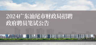 2024广东汕尾市财政局招聘政府聘员笔试公告