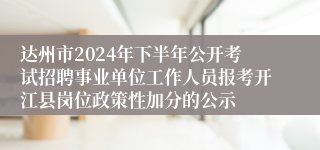 达州市2024年下半年公开考试招聘事业单位工作人员报考开江县岗位政策性加分的公示