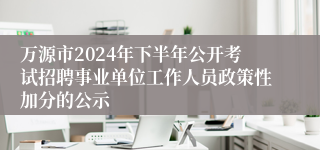 万源市2024年下半年公开考试招聘事业单位工作人员政策性加分的公示