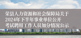 荣县人力资源和社会保障局关于2024年下半年事业单位公开考试聘用工作人员加分情况公示