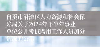 自贡市沿滩区人力资源和社会保障局关于2024年下半年事业单位公开考试聘用工作人员加分情况的公示