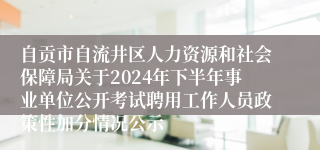 自贡市自流井区人力资源和社会保障局关于2024年下半年事业单位公开考试聘用工作人员政策性加分情况公示