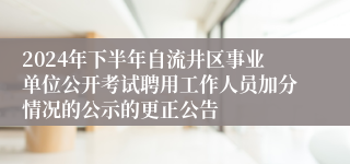 2024年下半年自流井区事业单位公开考试聘用工作人员加分情况的公示的更正公告 