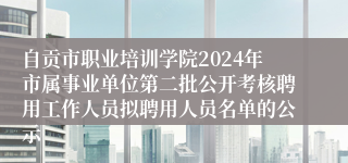 自贡市职业培训学院2024年市属事业单位第二批公开考核聘用工作人员拟聘用人员名单的公示