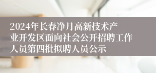 2024年长春净月高新技术产业开发区面向社会公开招聘工作人员第四批拟聘人员公示