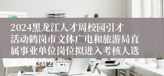 2024黑龙江人才周校园引才活动鹤岗市文体广电和旅游局直属事业单位岗位拟进入考核人选面试成绩公告