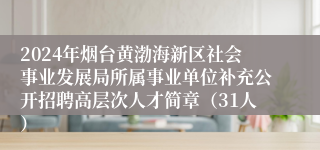 2024年烟台黄渤海新区社会事业发展局所属事业单位补充公开招聘高层次人才简章（31人）