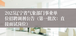 2025辽宁省气象部门事业单位招聘调剂公告（第一批次：直接面试岗位）