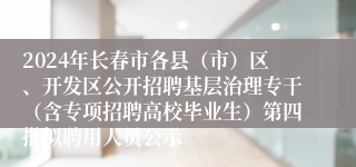 2024年长春市各县（市）区、开发区公开招聘基层治理专干（含专项招聘高校毕业生）第四批拟聘用人员公示