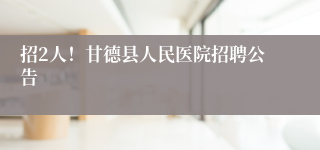 招2人！甘德县人民医院招聘公告