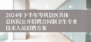 2024年下半年岑巩县医共体总医院公开招聘合同制卫生专业技术人员招聘方案