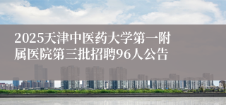 2025天津中医药大学第一附属医院第三批招聘96人公告