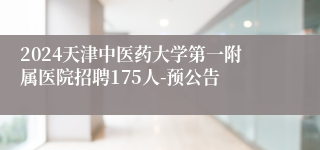 2024天津中医药大学第一附属医院招聘175人-预公告