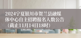 2024宁夏银川市贺兰县融媒体中心自主招聘报名人数公告 （截止11月14日18时）