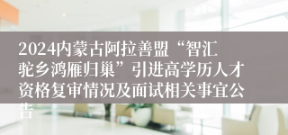 2024内蒙古阿拉善盟“智汇驼乡鸿雁归巢”引进高学历人才资格复审情况及面试相关事宜公告