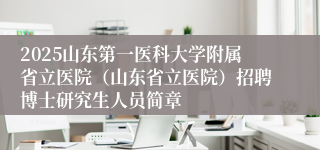 2025山东第一医科大学附属省立医院（山东省立医院）招聘博士研究生人员简章