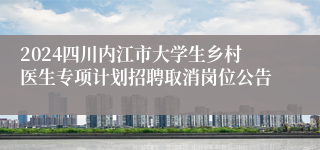 2024四川内江市大学生乡村医生专项计划招聘取消岗位公告