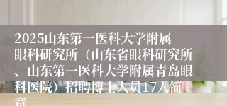 2025山东第一医科大学附属眼科研究所（山东省眼科研究所、山东第一医科大学附属青岛眼科医院）招聘博士人员17人简章