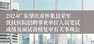 2024广东肇庆市怀集县荣军优抚医院招聘事业单位人员笔试成绩及面试资格复审有关事项公告