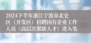 2024下半年浙江宁波市北仑区（开发区）招聘国有企业工作人员（高层次紧缺人才）进入笔试人员公告