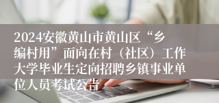 2024安徽黄山市黄山区“乡编村用”面向在村（社区）工作大学毕业生定向招聘乡镇事业单位人员考试公告