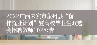 2022广西来宾市象州县“留桂就业计划”暨高校毕业生双选会招聘教师102公告