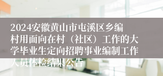 2024安徽黄山市屯溪区乡编村用面向在村（社区）工作的大学毕业生定向招聘事业编制工作人员体检结果公告