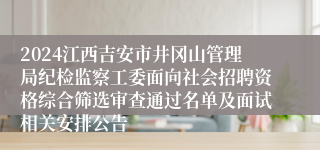 2024江西吉安市井冈山管理局纪检监察工委面向社会招聘资格综合筛选审查通过名单及面试相关安排公告
