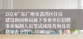 2024广东广州市荔湾区住房建设和园林局属下事业单位招聘事业编制人员笔试成绩查询及资格审查公告