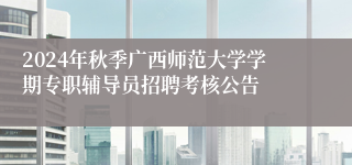 2024年秋季广西师范大学学期专职辅导员招聘考核公告