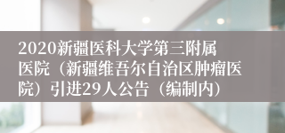 2020新疆医科大学第三附属医院（新疆维吾尔自治区肿瘤医院）引进29人公告（编制内）