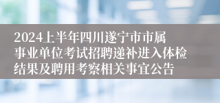 2024上半年四川遂宁市市属事业单位考试招聘递补进入体检结果及聘用考察相关事宜公告