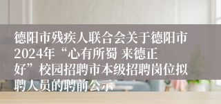 德阳市残疾人联合会关于德阳市2024年“心有所蜀 来德正好”校园招聘市本级招聘岗位拟聘人员的聘前公示