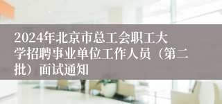 2024年北京市总工会职工大学招聘事业单位工作人员（第二批）面试通知