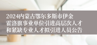 2024内蒙古鄂尔多斯市伊金霍洛旗事业单位引进高层次人才和紧缺专业人才拟引进人员公告