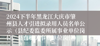 2024下半年黑龙江大庆市肇州县人才引进拟录用人员名单公示（县纪委监委所属事业单位岗位、县直机关事业单位岗位）