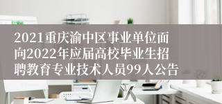 2021重庆渝中区事业单位面向2022年应届高校毕业生招聘教育专业技术人员99人公告