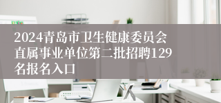 2024青岛市卫生健康委员会直属事业单位第二批招聘129名报名入口