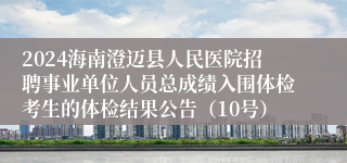 2024海南澄迈县人民医院招聘事业单位人员总成绩入围体检考生的体检结果公告（10号）