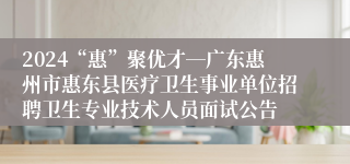 2024“惠”聚优才―广东惠州市惠东县医疗卫生事业单位招聘卫生专业技术人员面试公告