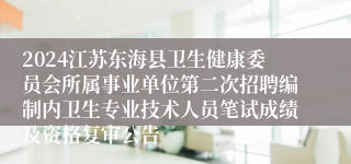 2024江苏东海县卫生健康委员会所属事业单位第二次招聘编制内卫生专业技术人员笔试成绩及资格复审公告