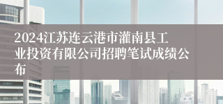 2024江苏连云港市灌南县工业投资有限公司招聘笔试成绩公布