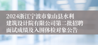 2024浙江宁波市象山县水利建筑设计院有限公司第二批招聘面试成绩及入围体检对象公告