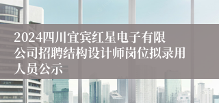 2024四川宜宾红星电子有限公司招聘结构设计师岗位拟录用人员公示