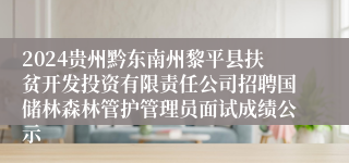 2024贵州黔东南州黎平县扶贫开发投资有限责任公司招聘国储林森林管护管理员面试成绩公示