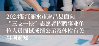 2024浙江丽水市遂昌县面向“三支一扶”志愿者招聘事业单位人员面试成绩公示及体检有关事项通知