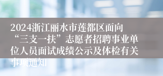 2024浙江丽水市莲都区面向“三支一扶”志愿者招聘事业单位人员面试成绩公示及体检有关事项通知