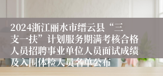 2024浙江丽水市缙云县“三支一扶”计划服务期满考核合格人员招聘事业单位人员面试成绩及入围体检人员名单公布